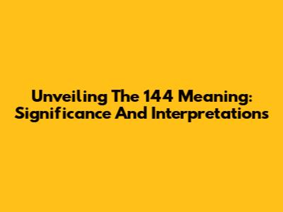 Unveiling The 144 Meaning: Significance And Interpretations