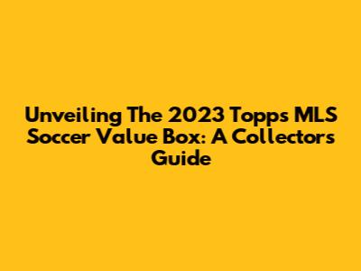 Unveiling The 2023 Topps MLS Soccer Value Box: A Collector's Guide