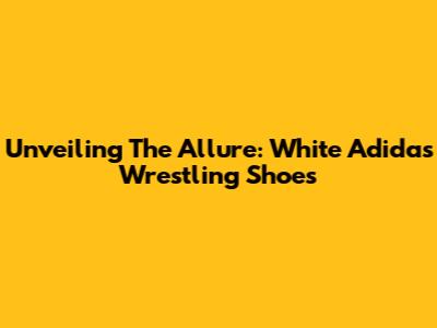 Unveiling The Allure: White Adidas Wrestling Shoes