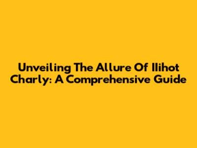 Unveiling The Allure Of IIihot Charly: A Comprehensive Guide