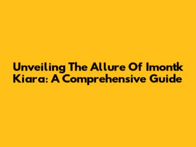 Unveiling The Allure Of Imontk Kiara: A Comprehensive Guide