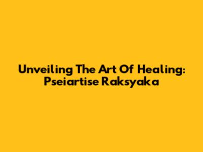Unveiling The Art Of Healing: Pseiartise Raksyaka