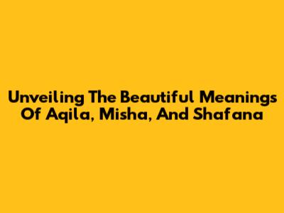 Unveiling The Beautiful Meanings Of Aqila, Misha, And Shafana