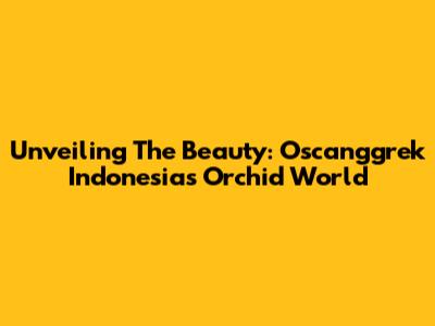 Unveiling The Beauty: Oscanggrek Indonesia's Orchid World