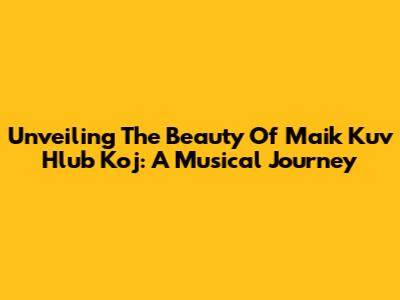 Unveiling The Beauty Of 'Maik Kuv Hlub Koj': A Musical Journey