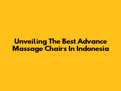 Unveiling The Best Advance Massage Chairs In Indonesia