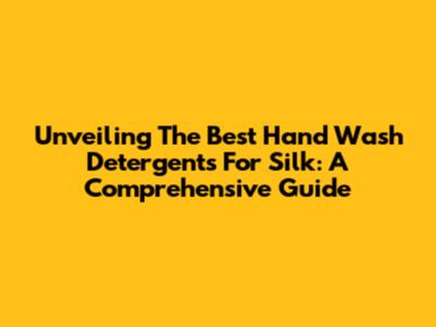 Unveiling The Best Hand Wash Detergents For Silk: A Comprehensive Guide