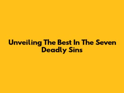 Unveiling The Best In 'The Seven Deadly Sins'