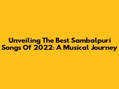 Unveiling The Best Sambalpuri Songs Of 2022: A Musical Journey