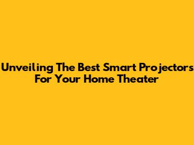 Unveiling The Best Smart Projectors For Your Home Theater