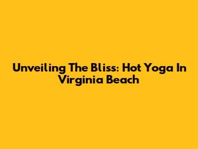 Unveiling The Bliss: Hot Yoga In Virginia Beach