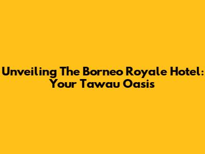 Unveiling The Borneo Royale Hotel: Your Tawau Oasis