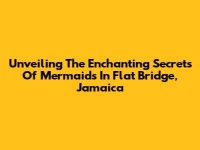 Unveiling The Enchanting Secrets Of Mermaids In Flat Bridge, Jamaica