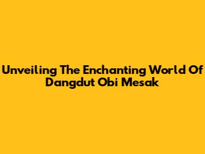 Unveiling The Enchanting World Of Dangdut Obi Mesak
