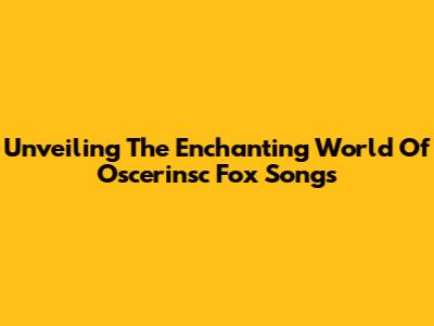 Unveiling The Enchanting World Of Oscerinsc Fox Songs