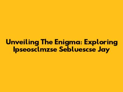 Unveiling The Enigma: Exploring 'Ipseosclmzse Sebluescse Jay' 