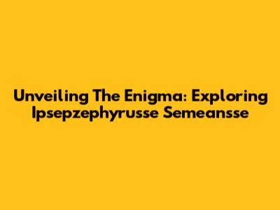Unveiling The Enigma: Exploring Ipsepzephyrusse Semeansse