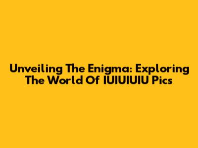 Unveiling The Enigma: Exploring The World Of IUIUIUIU Pics
