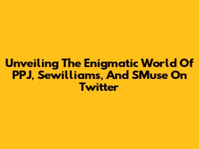 Unveiling The Enigmatic World Of PPJ, Sewilliams, And SMuse On Twitter