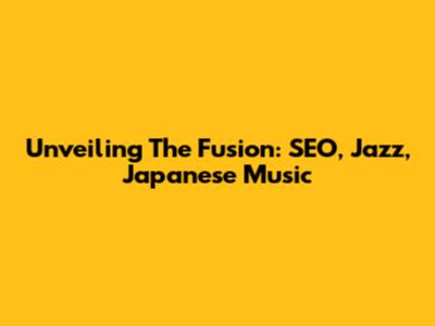 Unveiling The Fusion: SEO, Jazz, Japanese Music