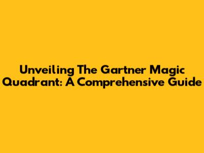 Unveiling The Gartner Magic Quadrant: A Comprehensive Guide
