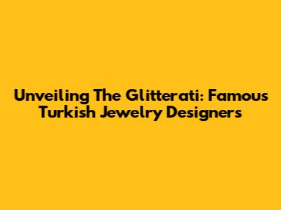 Unveiling The Glitterati: Famous Turkish Jewelry Designers