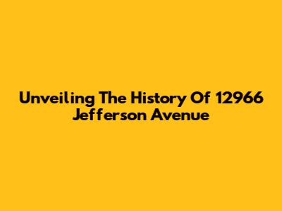 Unveiling The History Of 12966 Jefferson Avenue