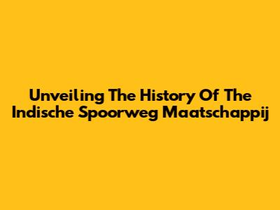 Unveiling The History Of The Indische Spoorweg Maatschappij