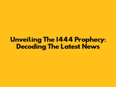 Unveiling The I444 Prophecy: Decoding The Latest News