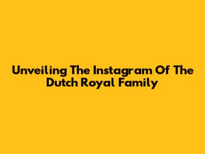 Unveiling The Instagram Of The Dutch Royal Family