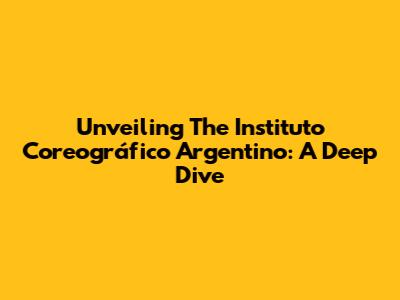 Unveiling The Instituto Coreográfico Argentino: A Deep Dive