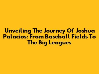 Unveiling The Journey Of Joshua Palacios: From Baseball Fields To The Big Leagues