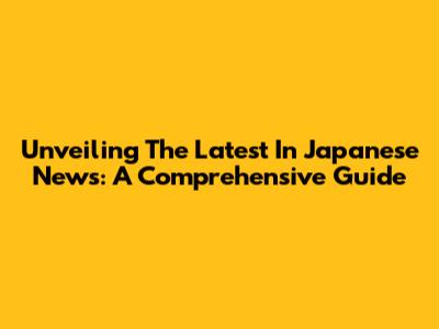 Unveiling The Latest In Japanese News: A Comprehensive Guide