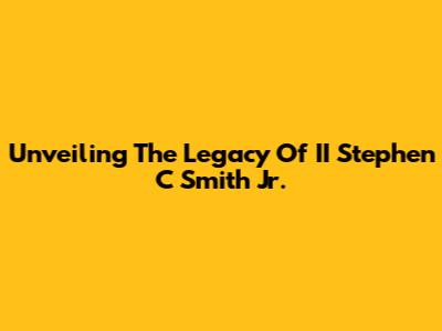 Unveiling The Legacy Of II Stephen C Smith Jr.