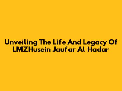 Unveiling The Life And Legacy Of LMZHusein Jau'far Al Hadar