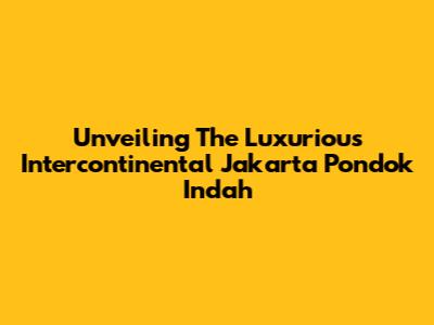Unveiling The Luxurious Intercontinental Jakarta Pondok Indah