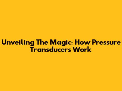 Unveiling The Magic: How Pressure Transducers Work