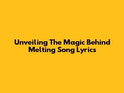 Unveiling The Magic Behind 'Melting' Song Lyrics