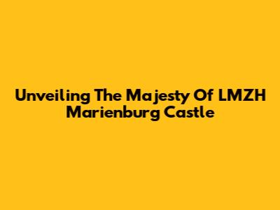 Unveiling The Majesty Of LMZH Marienburg Castle