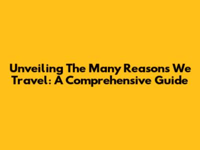 Unveiling The Many Reasons We Travel: A Comprehensive Guide