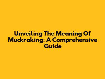 Unveiling The Meaning Of Muckraking: A Comprehensive Guide