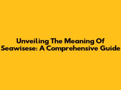 Unveiling The Meaning Of Seawisese: A Comprehensive Guide