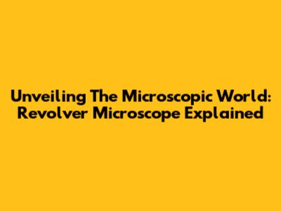 Unveiling The Microscopic World: Revolver Microscope Explained