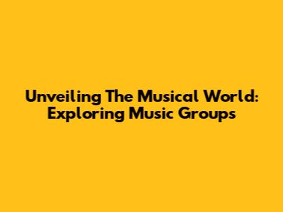 Unveiling The Musical World: Exploring Music Groups