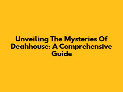 Unveiling The Mysteries Of Deahhouse: A Comprehensive Guide