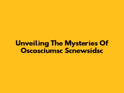 Unveiling The Mysteries Of Oscosciumsc Scnewsidsc
