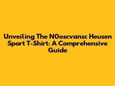 Unveiling The N0oscvansc Heusen Sport T-Shirt: A Comprehensive Guide
