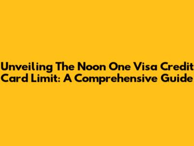 Unveiling The Noon One Visa Credit Card Limit: A Comprehensive Guide
