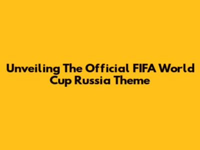 Unveiling The Official FIFA World Cup Russia Theme