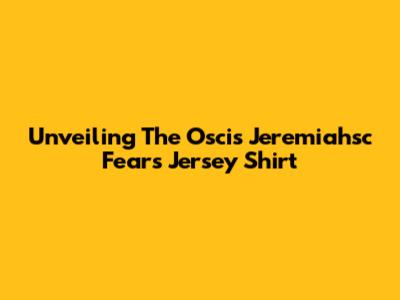 Unveiling The Oscis Jeremiahsc Fears Jersey Shirt